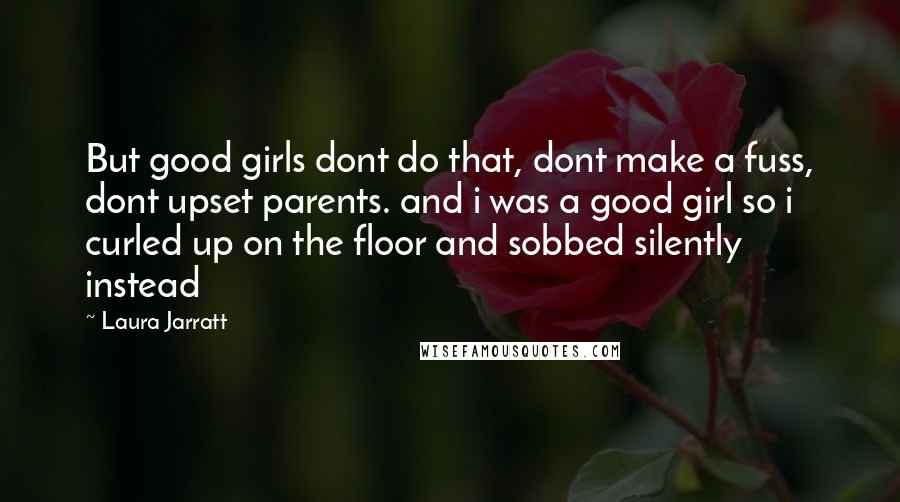Laura Jarratt Quotes: But good girls dont do that, dont make a fuss, dont upset parents. and i was a good girl so i curled up on the floor and sobbed silently instead