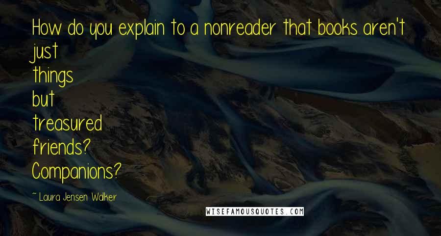 Laura Jensen Walker Quotes: How do you explain to a nonreader that books aren't just things but treasured friends? Companions?