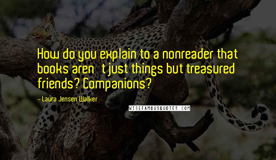 Laura Jensen Walker Quotes: How do you explain to a nonreader that books aren't just things but treasured friends? Companions?