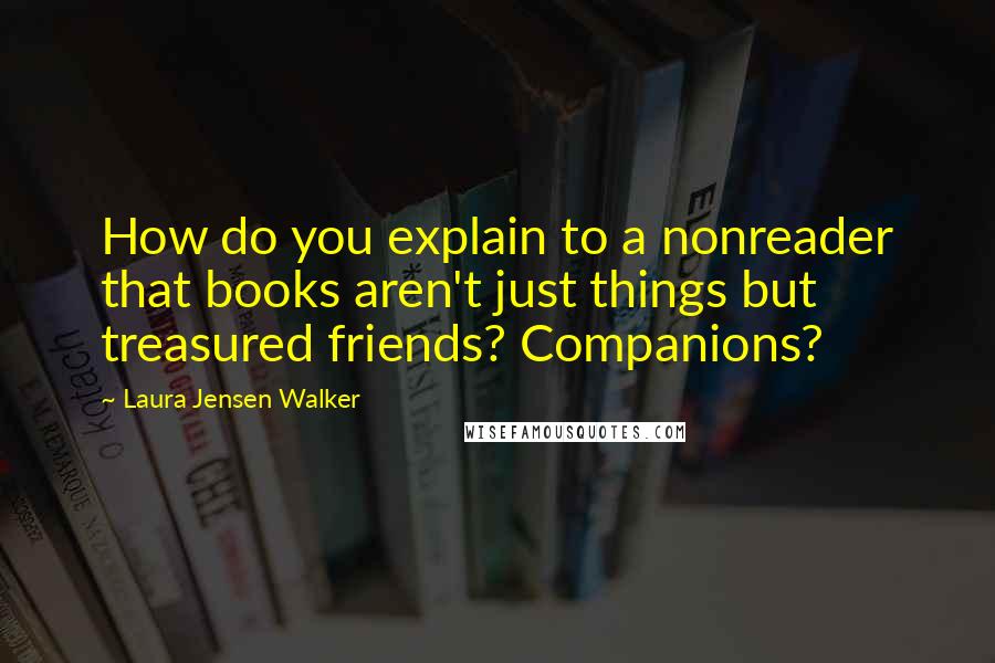 Laura Jensen Walker Quotes: How do you explain to a nonreader that books aren't just things but treasured friends? Companions?