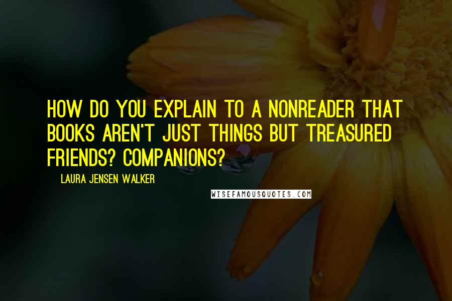 Laura Jensen Walker Quotes: How do you explain to a nonreader that books aren't just things but treasured friends? Companions?