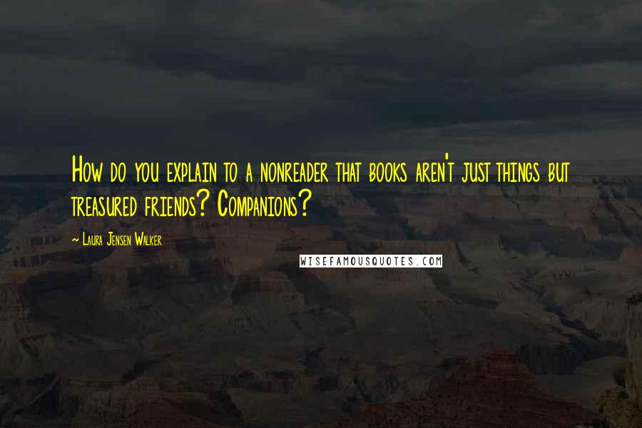 Laura Jensen Walker Quotes: How do you explain to a nonreader that books aren't just things but treasured friends? Companions?