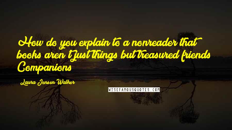 Laura Jensen Walker Quotes: How do you explain to a nonreader that books aren't just things but treasured friends? Companions?