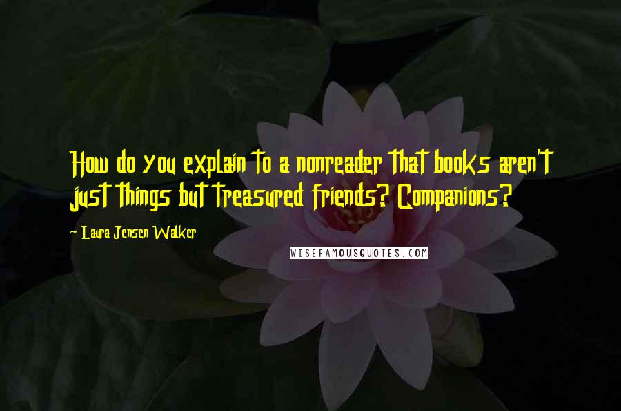 Laura Jensen Walker Quotes: How do you explain to a nonreader that books aren't just things but treasured friends? Companions?