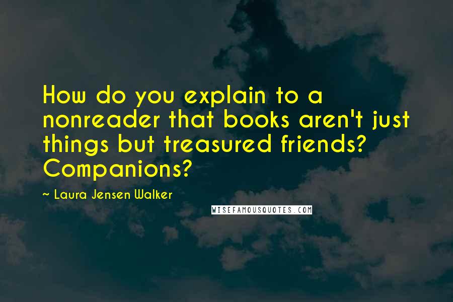 Laura Jensen Walker Quotes: How do you explain to a nonreader that books aren't just things but treasured friends? Companions?