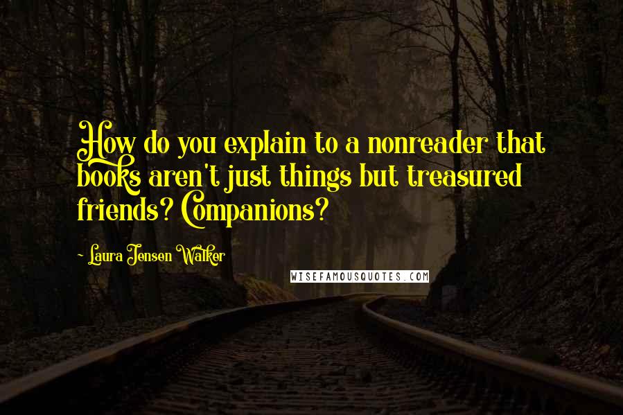 Laura Jensen Walker Quotes: How do you explain to a nonreader that books aren't just things but treasured friends? Companions?