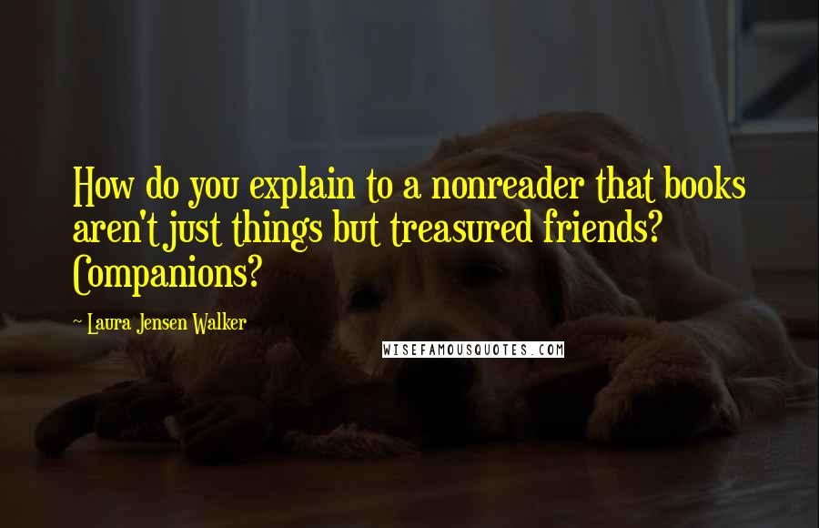 Laura Jensen Walker Quotes: How do you explain to a nonreader that books aren't just things but treasured friends? Companions?