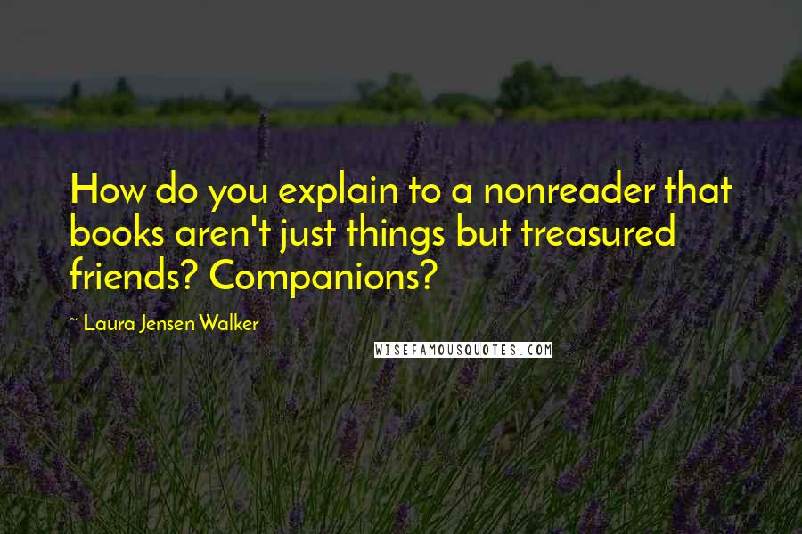 Laura Jensen Walker Quotes: How do you explain to a nonreader that books aren't just things but treasured friends? Companions?