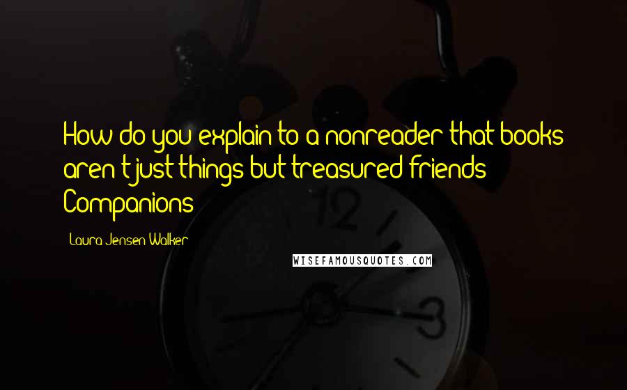 Laura Jensen Walker Quotes: How do you explain to a nonreader that books aren't just things but treasured friends? Companions?