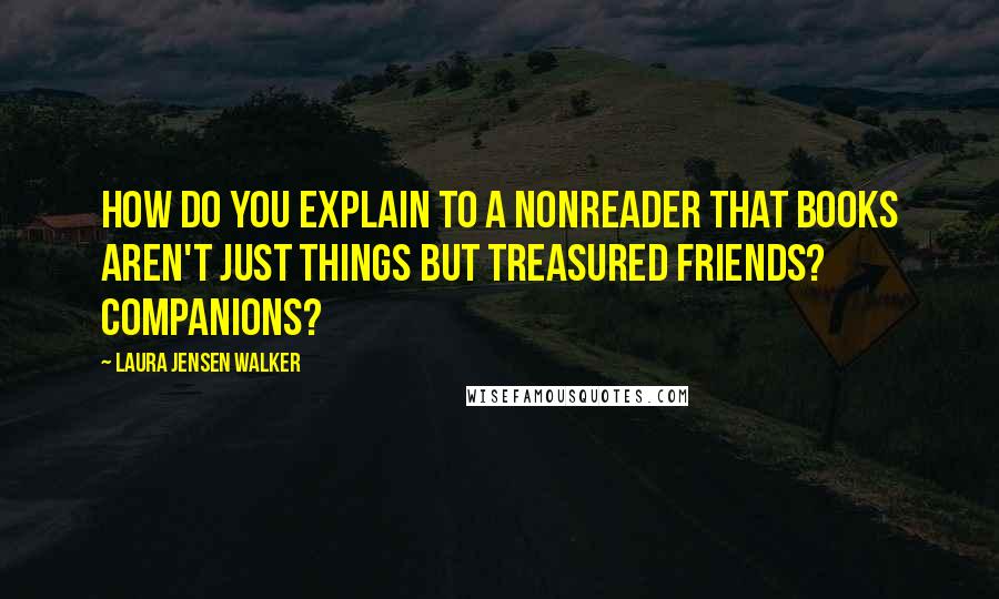 Laura Jensen Walker Quotes: How do you explain to a nonreader that books aren't just things but treasured friends? Companions?