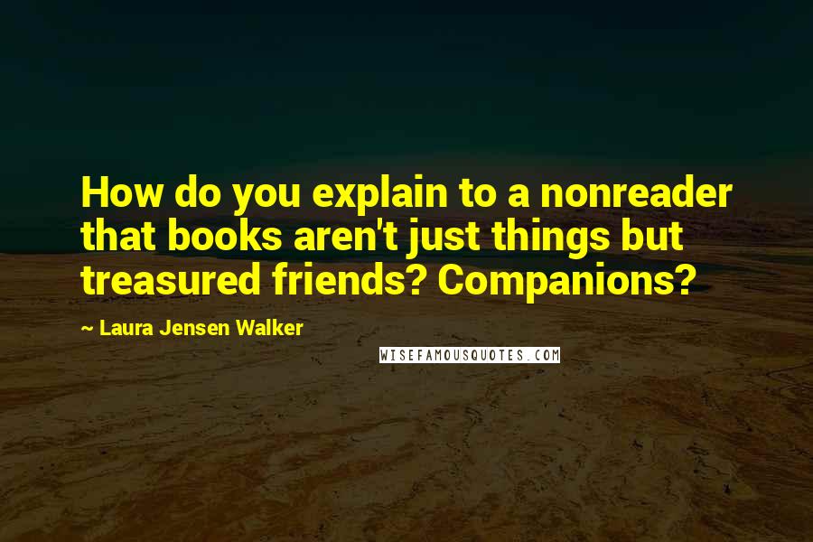 Laura Jensen Walker Quotes: How do you explain to a nonreader that books aren't just things but treasured friends? Companions?