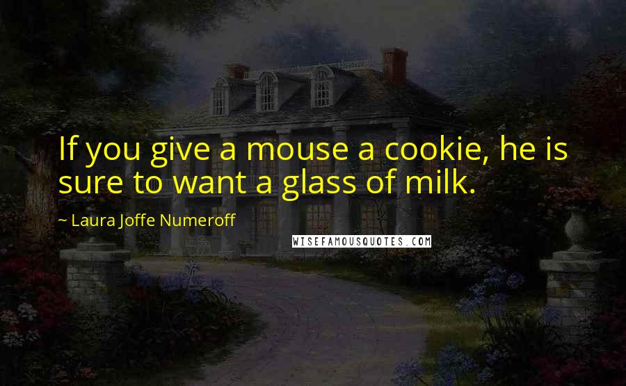 Laura Joffe Numeroff Quotes: If you give a mouse a cookie, he is sure to want a glass of milk.