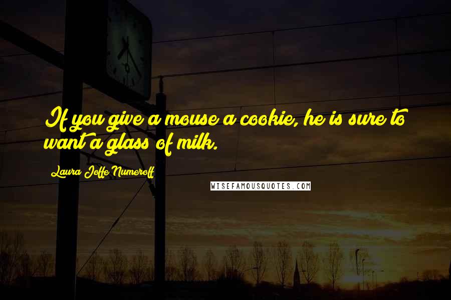 Laura Joffe Numeroff Quotes: If you give a mouse a cookie, he is sure to want a glass of milk.
