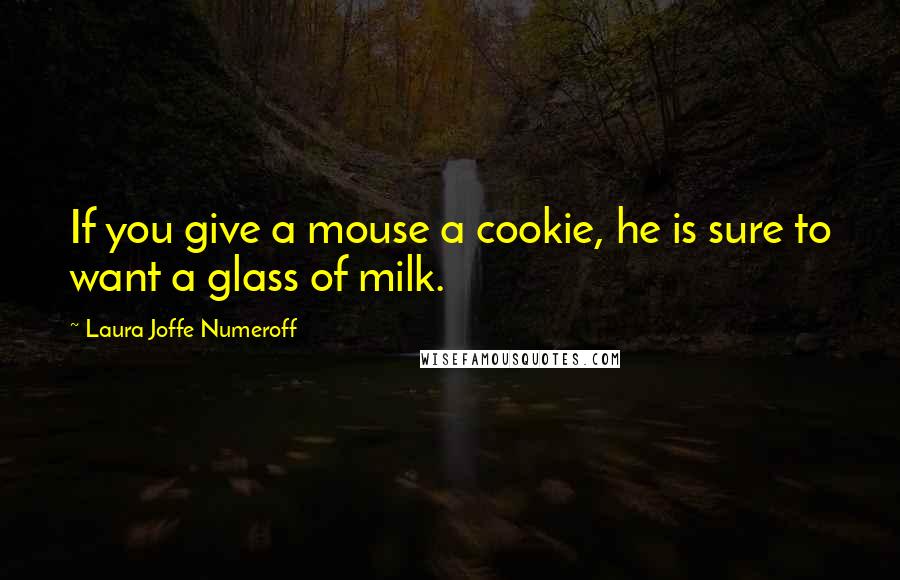 Laura Joffe Numeroff Quotes: If you give a mouse a cookie, he is sure to want a glass of milk.