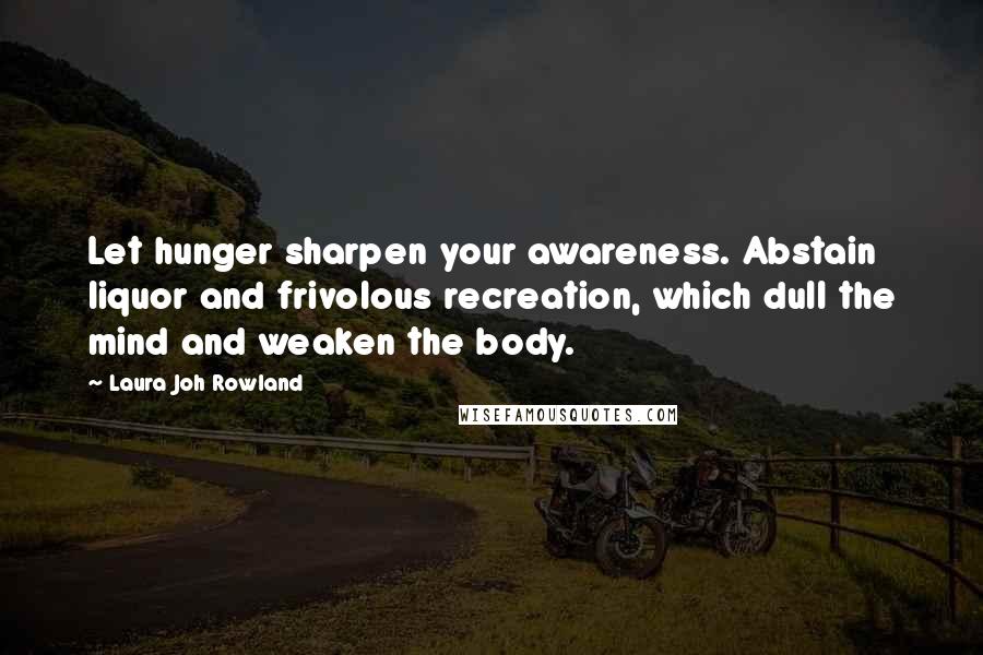 Laura Joh Rowland Quotes: Let hunger sharpen your awareness. Abstain liquor and frivolous recreation, which dull the mind and weaken the body.