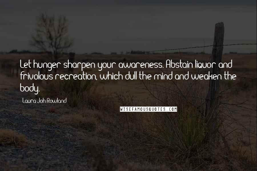 Laura Joh Rowland Quotes: Let hunger sharpen your awareness. Abstain liquor and frivolous recreation, which dull the mind and weaken the body.