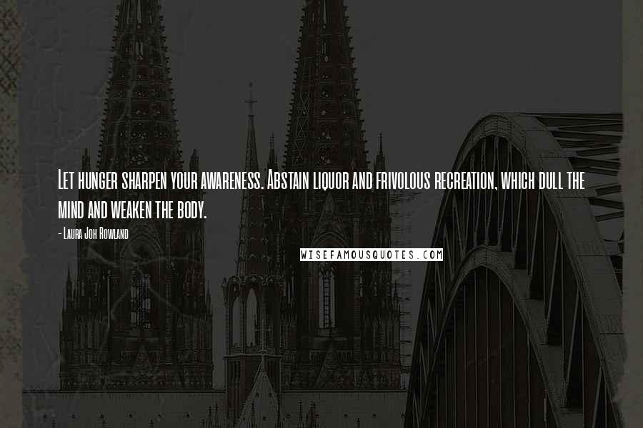 Laura Joh Rowland Quotes: Let hunger sharpen your awareness. Abstain liquor and frivolous recreation, which dull the mind and weaken the body.