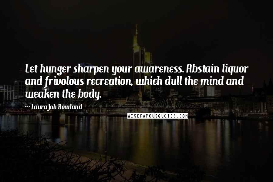 Laura Joh Rowland Quotes: Let hunger sharpen your awareness. Abstain liquor and frivolous recreation, which dull the mind and weaken the body.