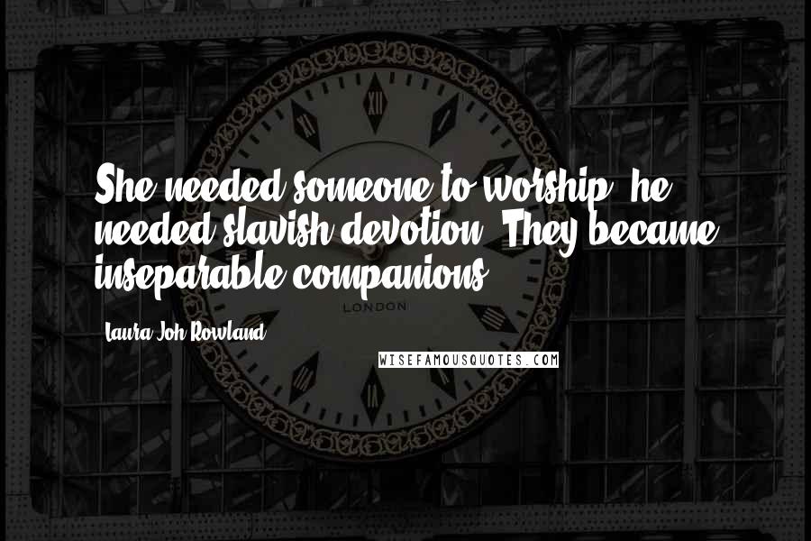 Laura Joh Rowland Quotes: She needed someone to worship; he needed slavish devotion. They became inseparable companions.