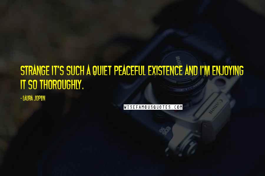 Laura Joplin Quotes: Strange it's such a quiet peaceful existence and I'm enjoying it so thoroughly.