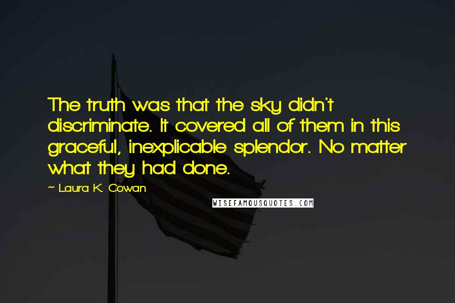 Laura K. Cowan Quotes: The truth was that the sky didn't discriminate. It covered all of them in this graceful, inexplicable splendor. No matter what they had done.