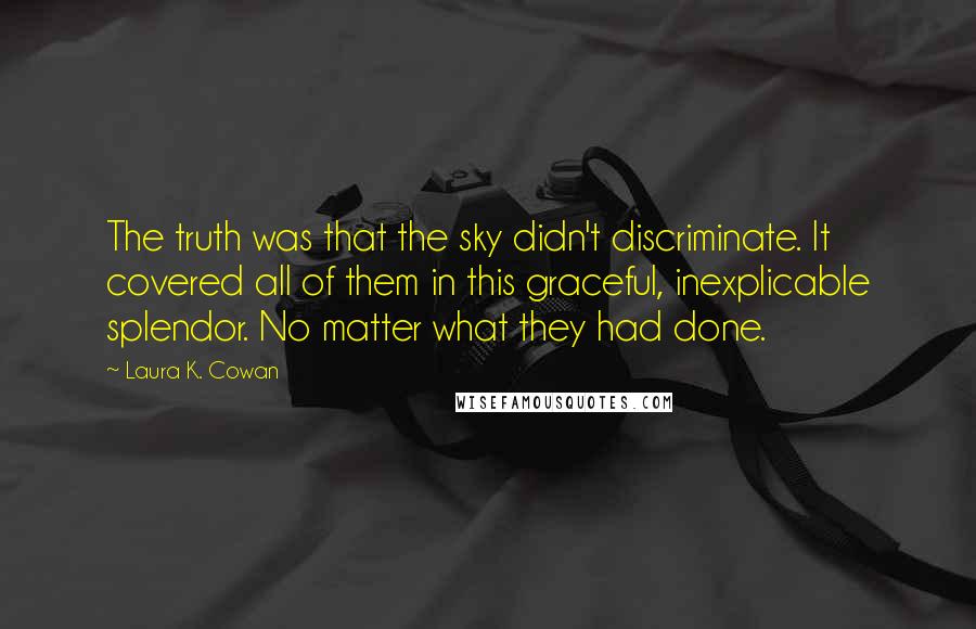 Laura K. Cowan Quotes: The truth was that the sky didn't discriminate. It covered all of them in this graceful, inexplicable splendor. No matter what they had done.