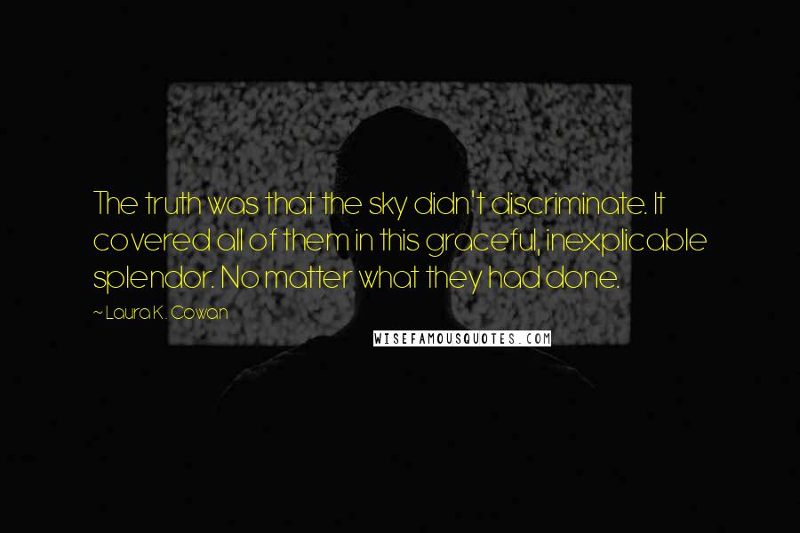 Laura K. Cowan Quotes: The truth was that the sky didn't discriminate. It covered all of them in this graceful, inexplicable splendor. No matter what they had done.