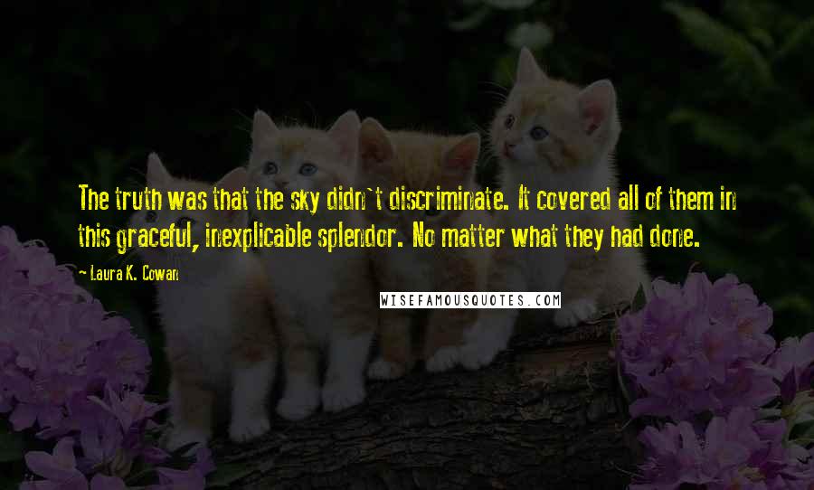 Laura K. Cowan Quotes: The truth was that the sky didn't discriminate. It covered all of them in this graceful, inexplicable splendor. No matter what they had done.