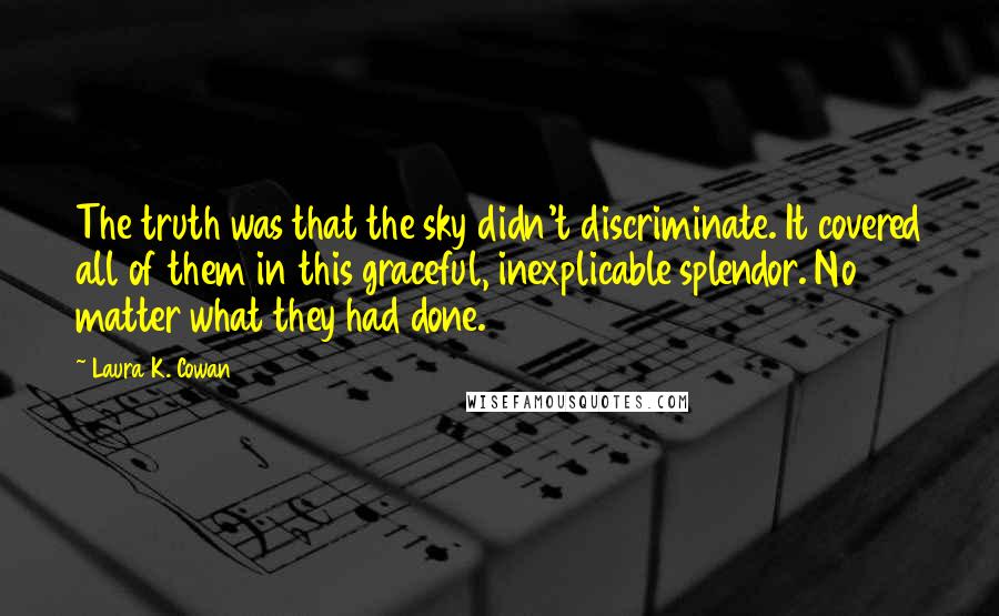 Laura K. Cowan Quotes: The truth was that the sky didn't discriminate. It covered all of them in this graceful, inexplicable splendor. No matter what they had done.