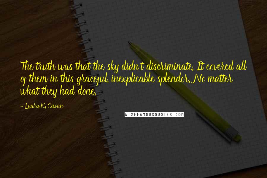 Laura K. Cowan Quotes: The truth was that the sky didn't discriminate. It covered all of them in this graceful, inexplicable splendor. No matter what they had done.