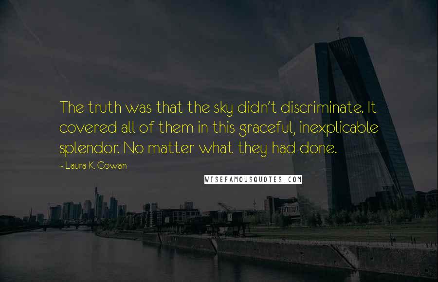 Laura K. Cowan Quotes: The truth was that the sky didn't discriminate. It covered all of them in this graceful, inexplicable splendor. No matter what they had done.