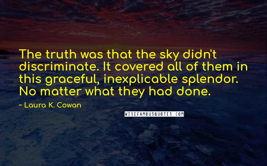 Laura K. Cowan Quotes: The truth was that the sky didn't discriminate. It covered all of them in this graceful, inexplicable splendor. No matter what they had done.