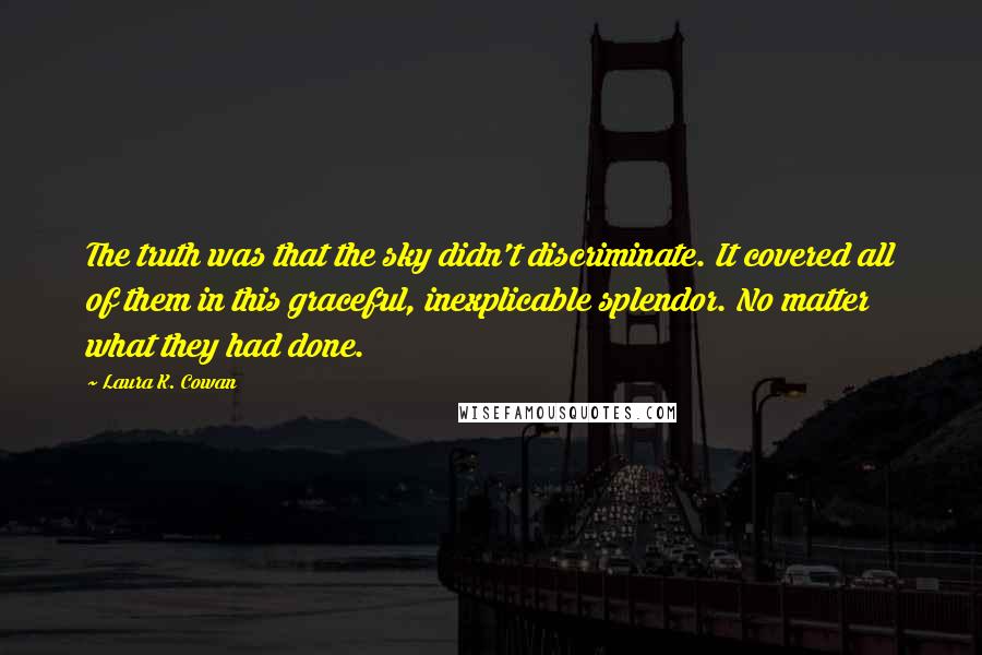 Laura K. Cowan Quotes: The truth was that the sky didn't discriminate. It covered all of them in this graceful, inexplicable splendor. No matter what they had done.