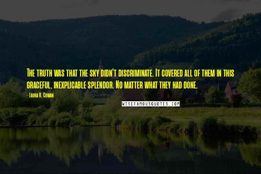 Laura K. Cowan Quotes: The truth was that the sky didn't discriminate. It covered all of them in this graceful, inexplicable splendor. No matter what they had done.