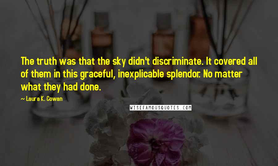 Laura K. Cowan Quotes: The truth was that the sky didn't discriminate. It covered all of them in this graceful, inexplicable splendor. No matter what they had done.