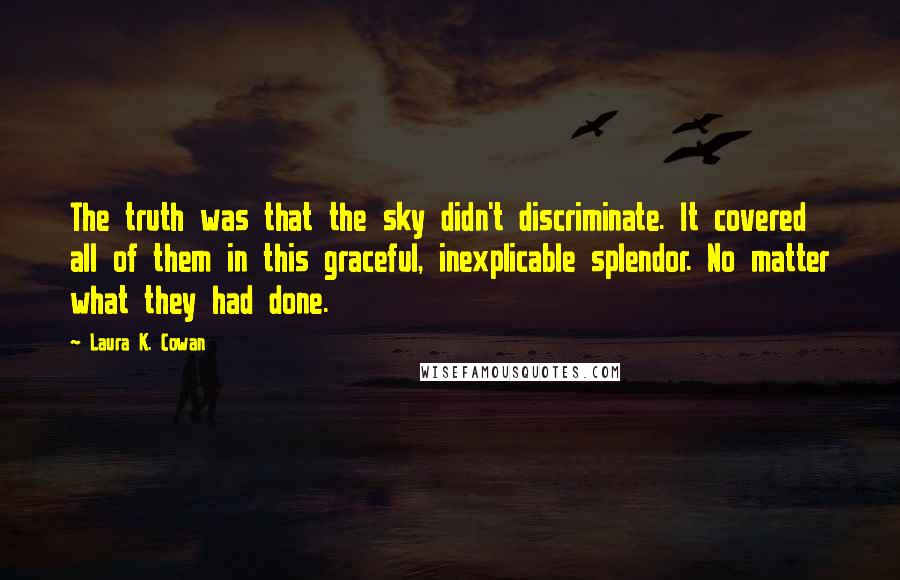Laura K. Cowan Quotes: The truth was that the sky didn't discriminate. It covered all of them in this graceful, inexplicable splendor. No matter what they had done.