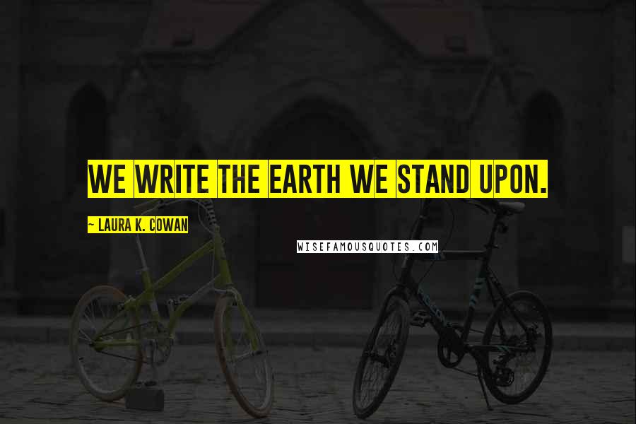 Laura K. Cowan Quotes: We write the earth we stand upon.