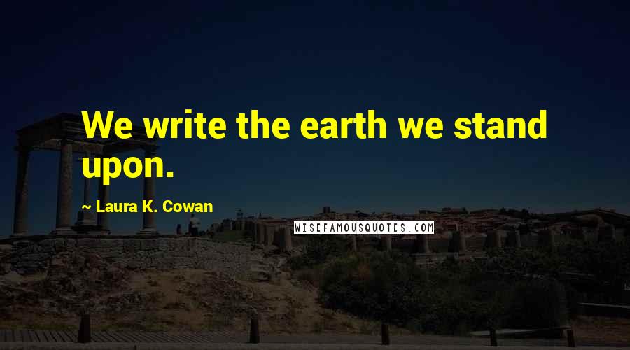 Laura K. Cowan Quotes: We write the earth we stand upon.