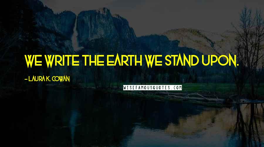 Laura K. Cowan Quotes: We write the earth we stand upon.