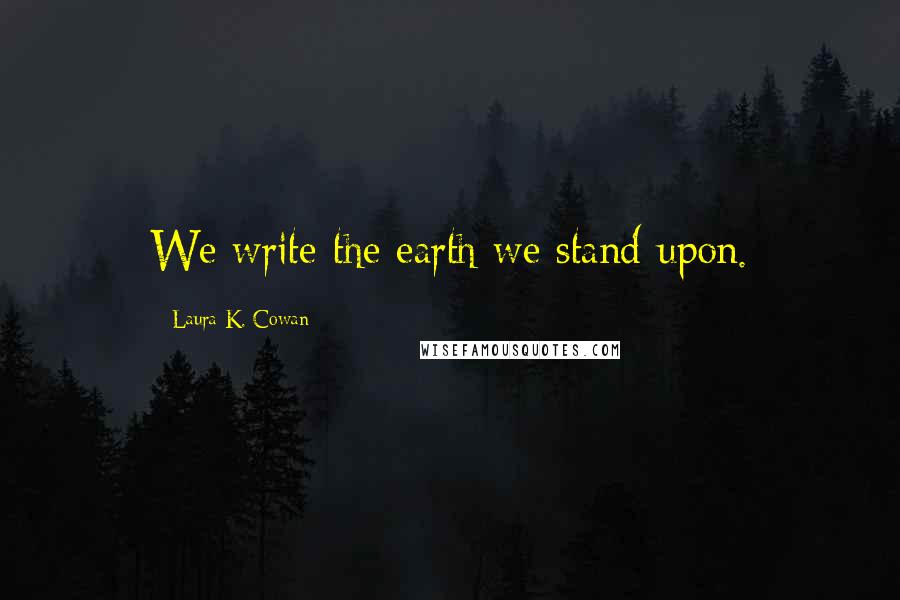 Laura K. Cowan Quotes: We write the earth we stand upon.