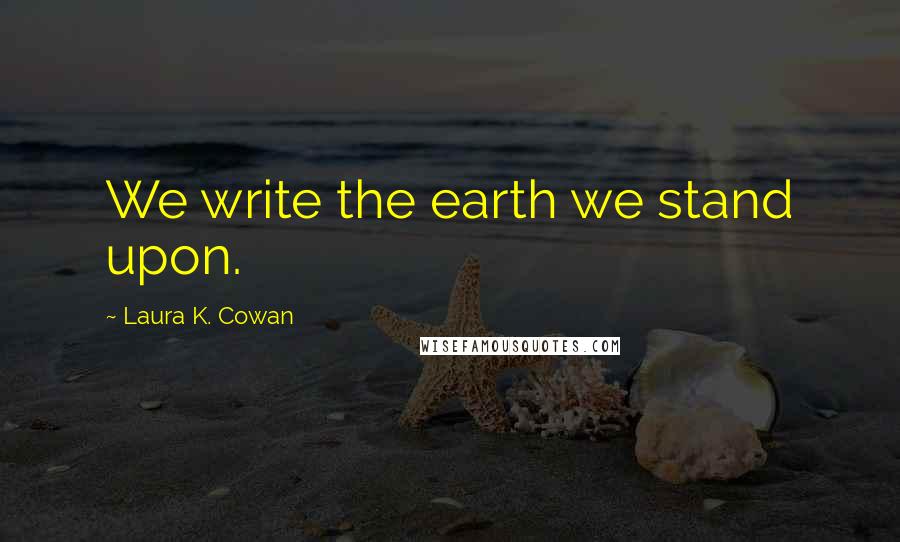 Laura K. Cowan Quotes: We write the earth we stand upon.