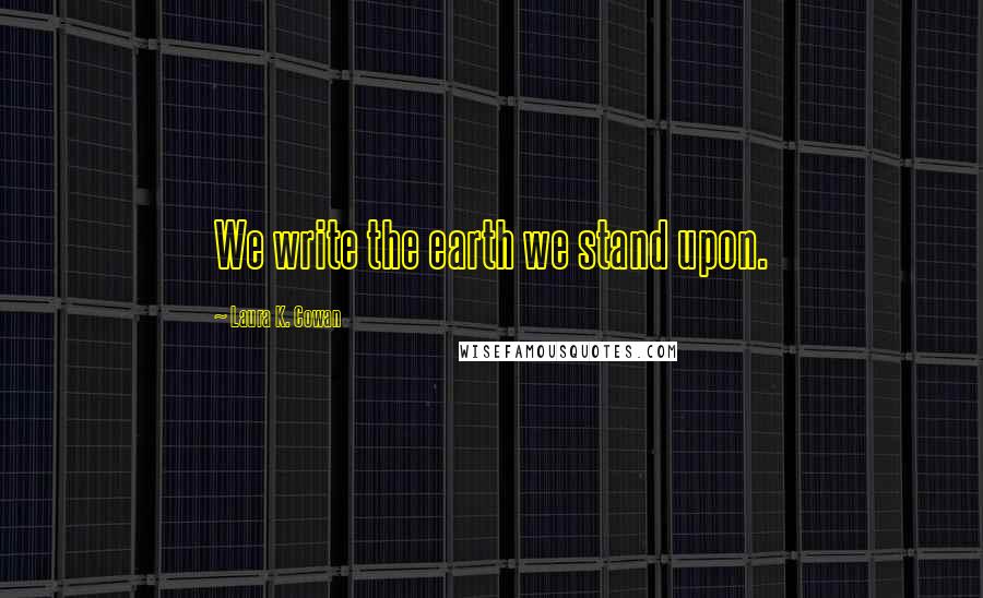 Laura K. Cowan Quotes: We write the earth we stand upon.