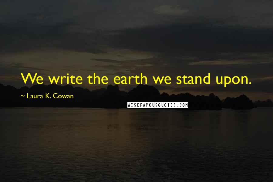 Laura K. Cowan Quotes: We write the earth we stand upon.