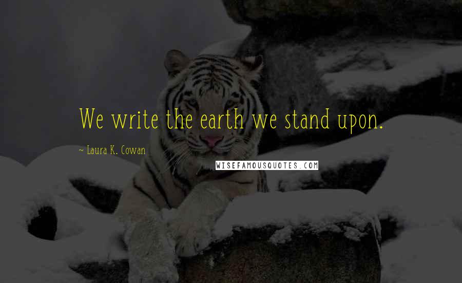 Laura K. Cowan Quotes: We write the earth we stand upon.