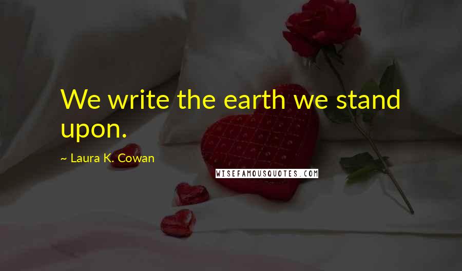 Laura K. Cowan Quotes: We write the earth we stand upon.