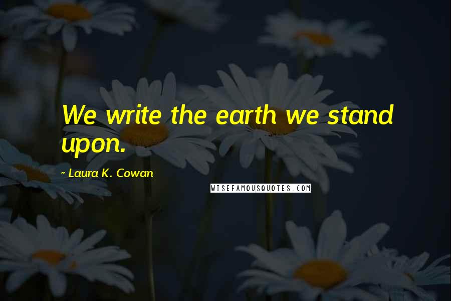 Laura K. Cowan Quotes: We write the earth we stand upon.