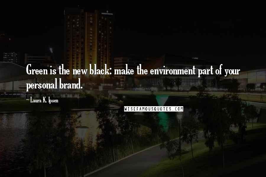 Laura K. Ipsen Quotes: Green is the new black: make the environment part of your personal brand.