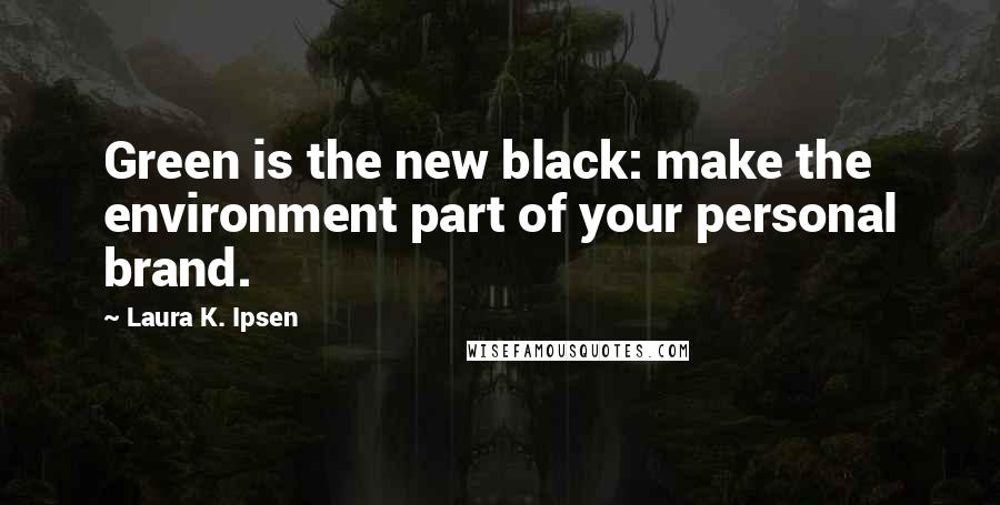 Laura K. Ipsen Quotes: Green is the new black: make the environment part of your personal brand.