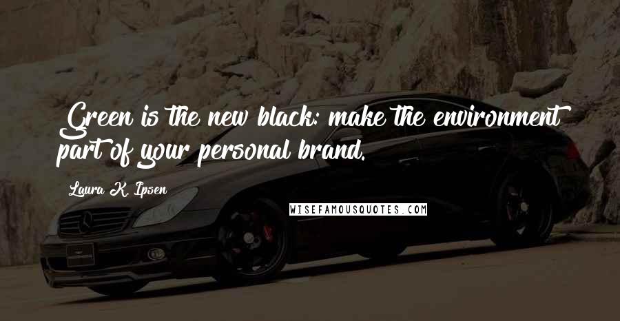 Laura K. Ipsen Quotes: Green is the new black: make the environment part of your personal brand.