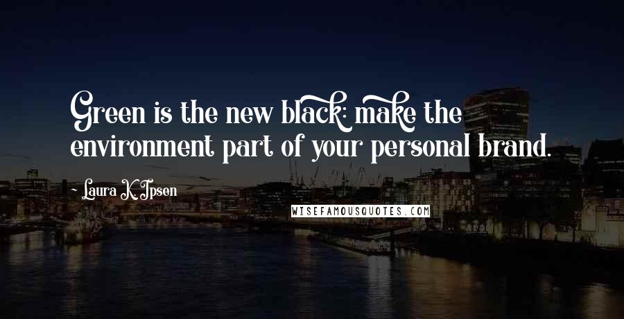 Laura K. Ipsen Quotes: Green is the new black: make the environment part of your personal brand.